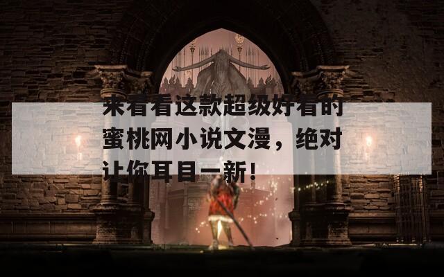 来看看这款超级好看的蜜桃网小说文漫，绝对让你耳目一新！