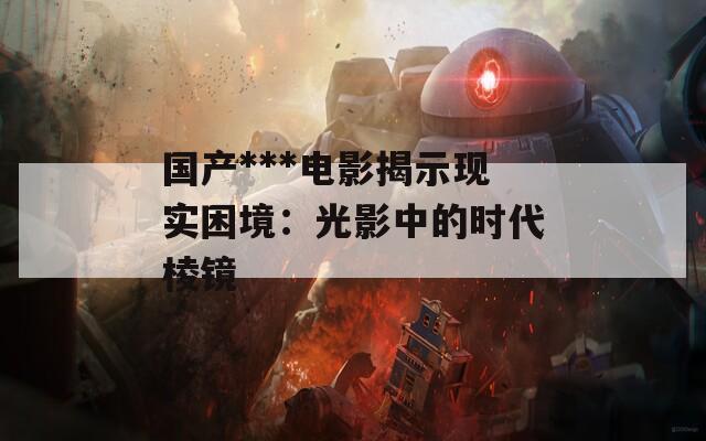 国产***电影揭示现实困境：光影中的时代棱镜