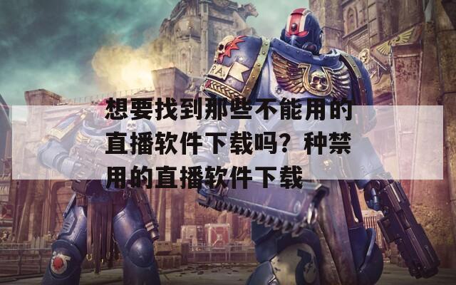 想要找到那些不能用的直播软件下载吗？种禁用的直播软件下载
