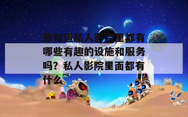 你知道私人影院里都有哪些有趣的设施和服务吗？私人影院里面都有什么