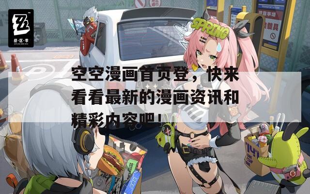 空空漫画首页登，快来看看最新的漫画资讯和精彩内容吧！
