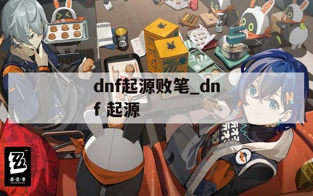 dnf起源败笔_dnf 起源