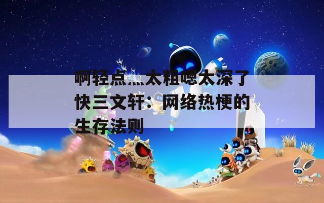 啊轻点灬太粗嗯太深了快三文轩：网络热梗的生存法则