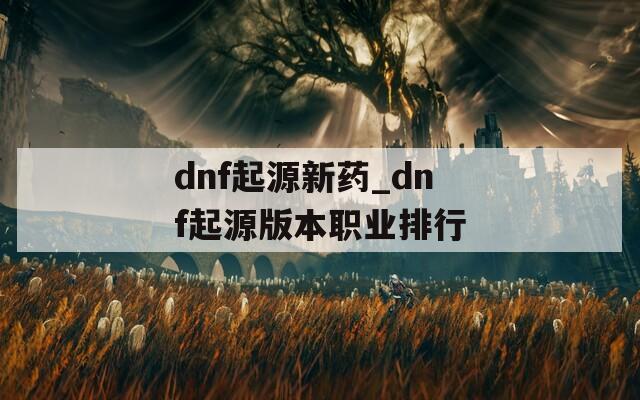 dnf起源新药_dnf起源版本职业排行