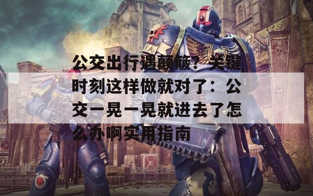 公交出行遇颠簸？关键时刻这样做就对了：公交一晃一晃就进去了怎么办啊实用指南