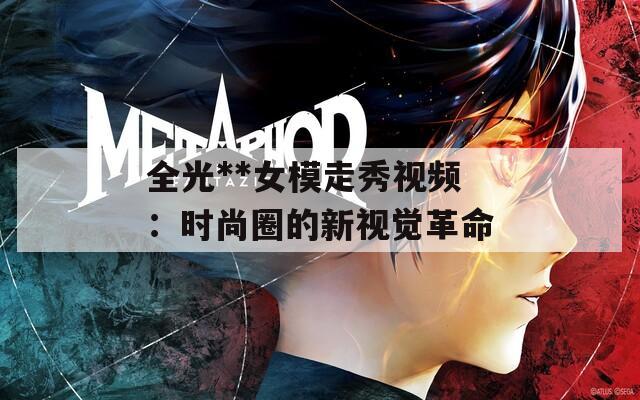 全光**女模走秀视频：时尚圈的新视觉革命