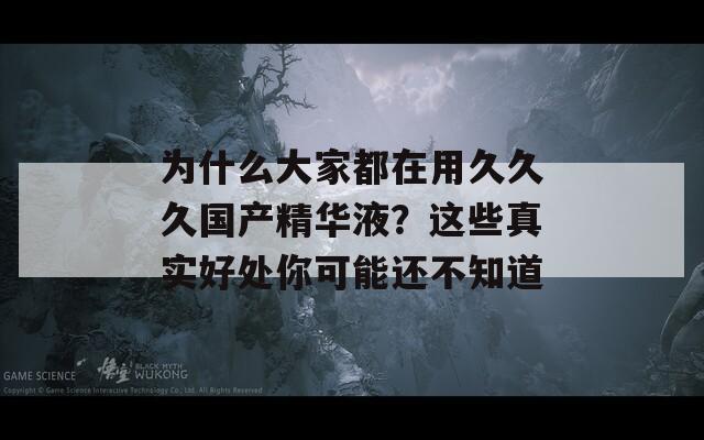 为什么大家都在用久久久国产精华液？这些真实好处你可能还不知道
