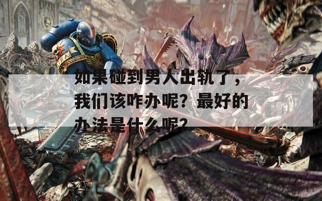 如果碰到男人出轨了，我们该咋办呢？最好的办法是什么呢？