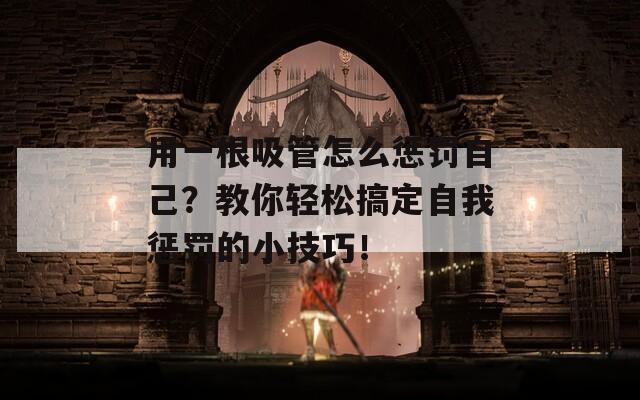 用一根吸管怎么惩罚自己？教你轻松搞定自我惩罚的小技巧！