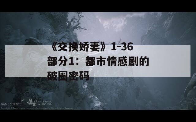 《交换娇妻》1-36部分1：都市情感剧的破圈密码
