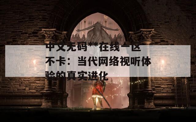 中文无码**在线一区不卡：当代网络视听体验的真实进化