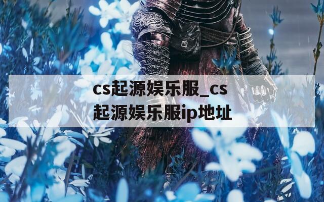 cs起源娱乐服_cs起源娱乐服ip地址