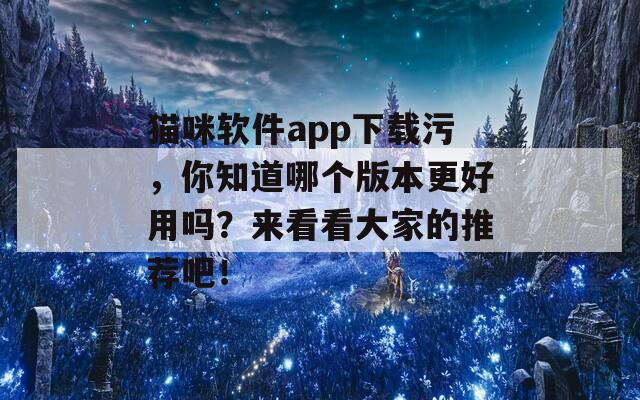 猫咪软件app下载污，你知道哪个版本更好用吗？来看看大家的推荐吧！