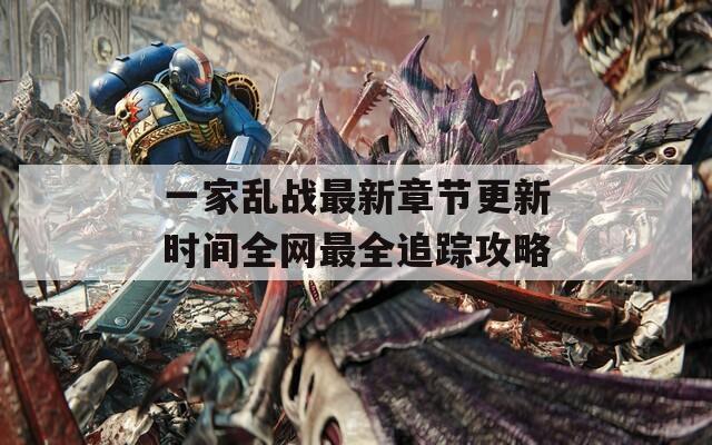 一家乱战最新章节更新时间全网最全追踪攻略