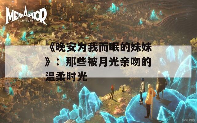 《晚安为我而眠的妹妹》：那些被月光亲吻的温柔时光