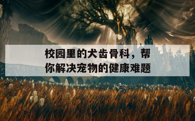 校园里的犬齿骨科，帮你解决宠物的健康难题