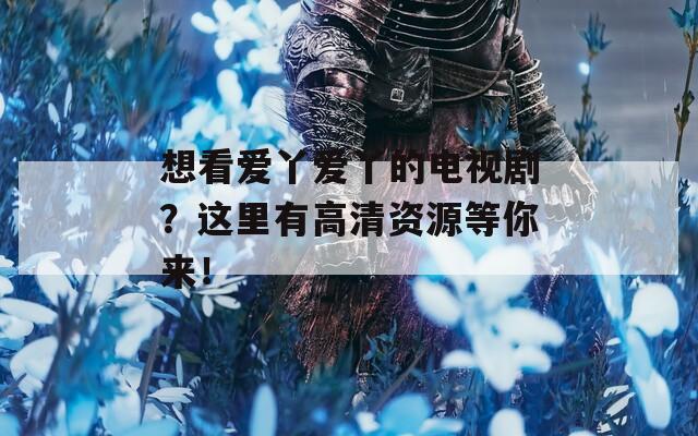 想看爱丫爱丫的电视剧？这里有高清资源等你来！