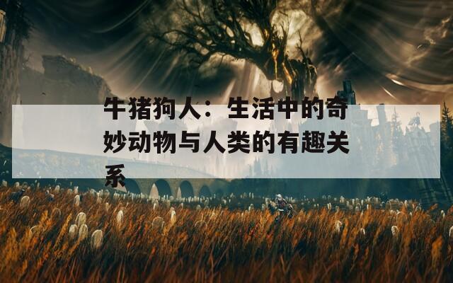 牛猪狗人：生活中的奇妙动物与人类的有趣关系