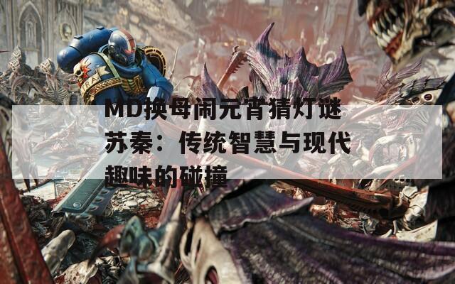 MD换母闹元宵猜灯谜苏秦：传统智慧与现代趣味的碰撞
