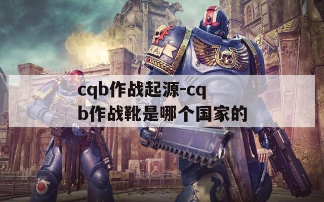 cqb作战起源-cqb作战靴是哪个国家的