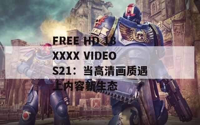 FREE HD 18XXXX VIDEOS21：当高清画质遇上内容新生态