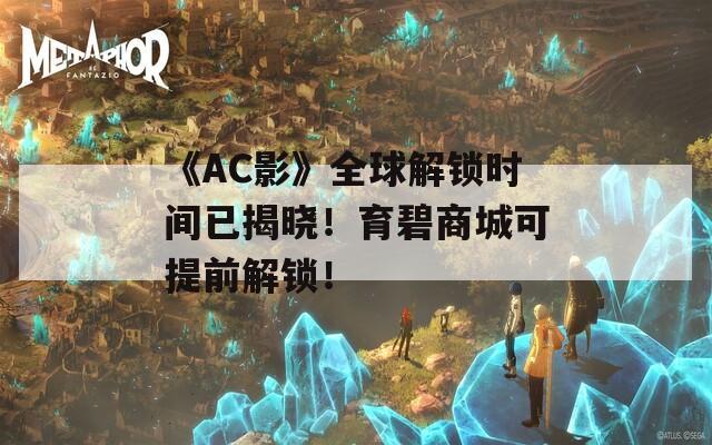 《AC影》全球解锁时间已揭晓！育碧商城可提前解锁！
