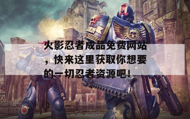 火影忍者成品免费网站，快来这里获取你想要的一切忍者资源吧！