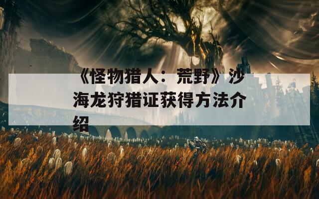 《怪物猎人：荒野》沙海龙狩猎证获得方法介绍