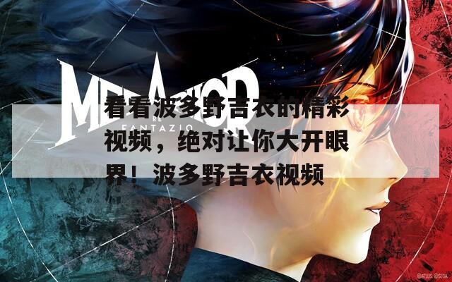 看看波多野吉衣的精彩视频，绝对让你大开眼界！波多野吉衣视频