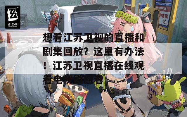 想看江苏卫视的直播和剧集回放？这里有办法！江苏卫视直播在线观看电视剧回看