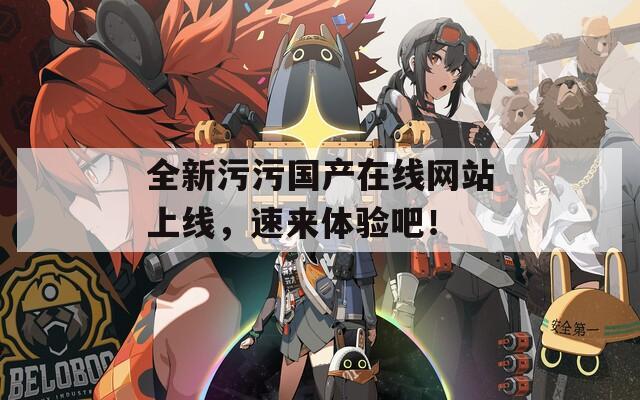 全新污污国产在线网站上线，速来体验吧！