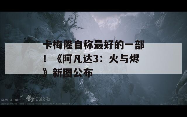 卡梅隆自称最好的一部！《阿凡达3：火与烬》新图公布