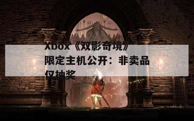 Xbox《双影奇境》限定主机公开：非卖品仅抽奖