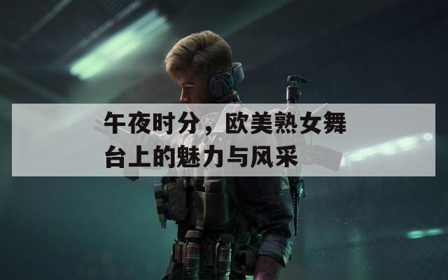 午夜时分，欧美熟女舞台上的魅力与风采