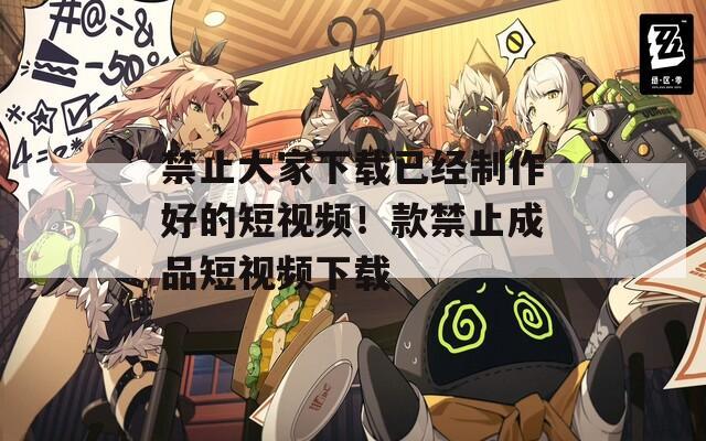 禁止大家下载已经制作好的短视频！款禁止成品短视频下载