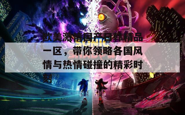 欧美激情国产日韩精品一区，带你领略各国风情与热情碰撞的精彩时刻