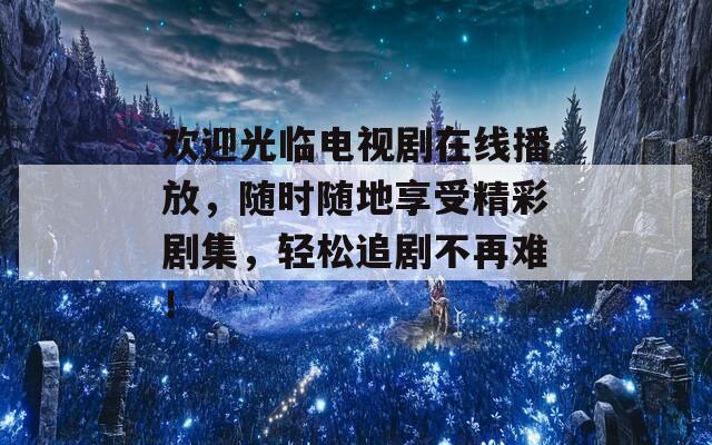 欢迎光临电视剧在线播放，随时随地享受精彩剧集，轻松追剧不再难！
