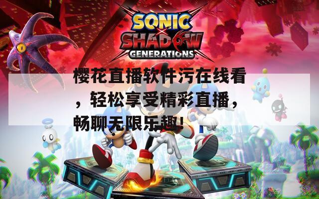 樱花直播软件污在线看，轻松享受精彩直播，畅聊无限乐趣！