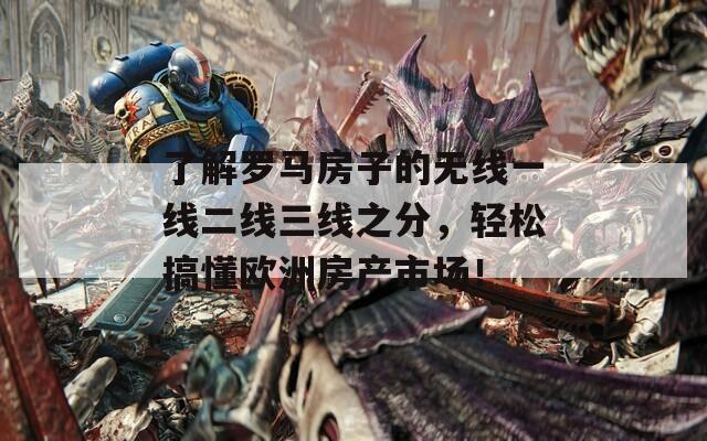 了解罗马房子的无线一线二线三线之分，轻松搞懂欧洲房产市场！