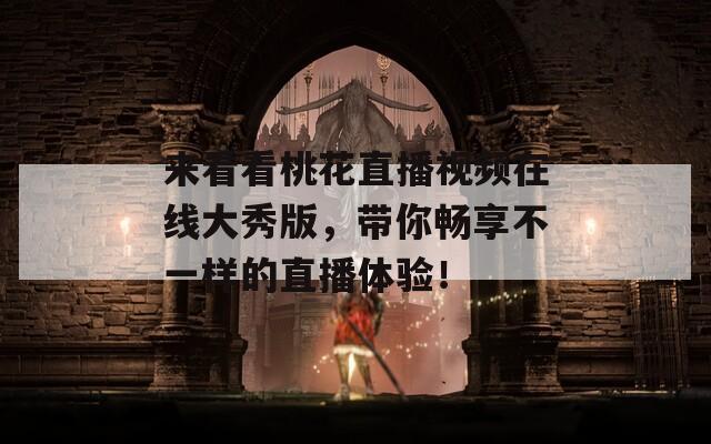 来看看桃花直播视频在线大秀版，带你畅享不一样的直播体验！