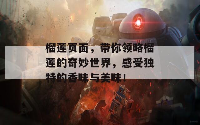 榴莲页面，带你领略榴莲的奇妙世界，感受独特的香味与美味！