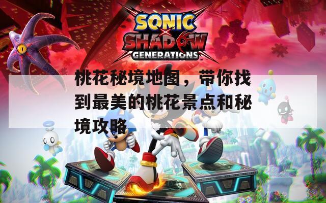 桃花秘境地图，带你找到最美的桃花景点和秘境攻略