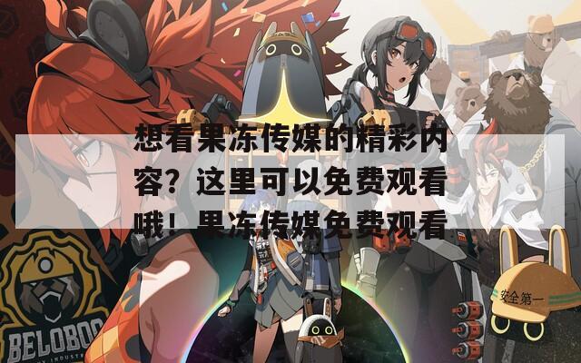 想看果冻传媒的精彩内容？这里可以免费观看哦！果冻传媒免费观看