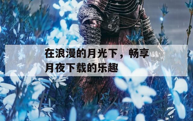 在浪漫的月光下，畅享月夜下载的乐趣