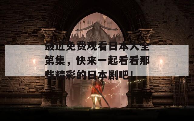 最近免费观看日本大全第集，快来一起看看那些精彩的日本剧吧！
