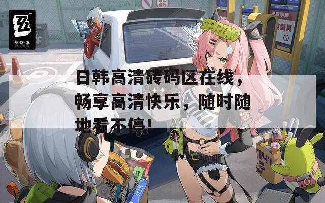 日韩高清砖码区在线，畅享高清快乐，随时随地看不停！