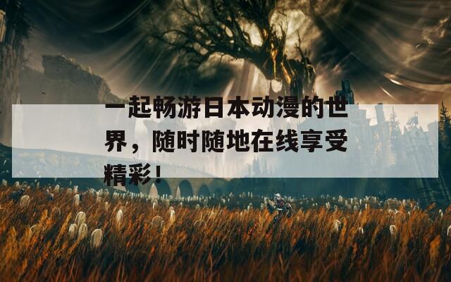 一起畅游日本动漫的世界，随时随地在线享受精彩！