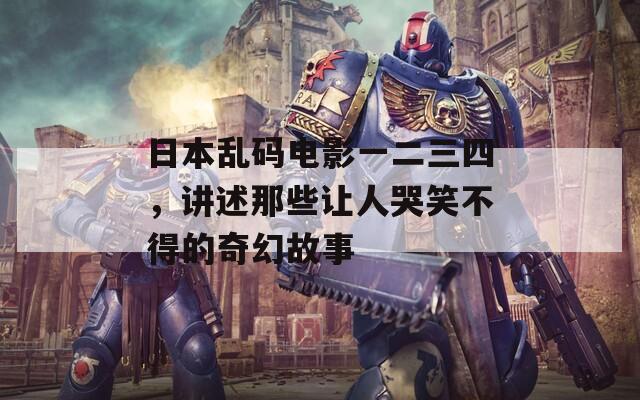 日本乱码电影一二三四，讲述那些让人哭笑不得的奇幻故事