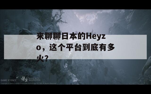 来聊聊日本的Heyzo，这个平台到底有多火？