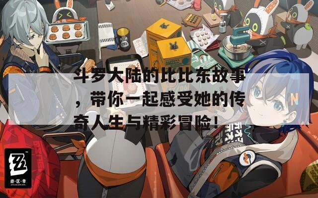 斗罗大陆的比比东故事，带你一起感受她的传奇人生与精彩冒险！